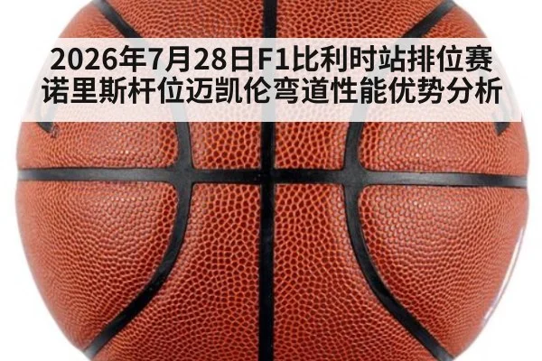 2026年7月28日F1比利时站排位赛诺里斯杆位迈凯伦弯道性能优势分析