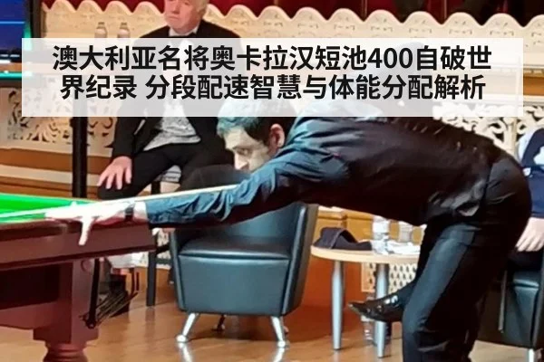 澳大利亚名将奥卡拉汉短池400自破世界纪录 分段配速智慧与体能分配解析