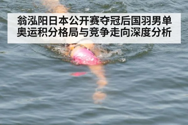 翁泓阳日本公开赛夺冠后国羽男单奥运积分格局与竞争走向深度分析