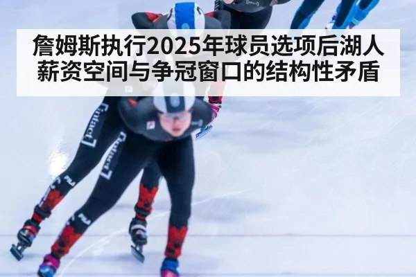 詹姆斯执行2025年球员选项后湖人薪资空间与争冠窗口的结构性矛盾